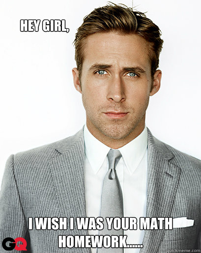 Hey Girl, I wish I was your math homework......  Ryan Gosling