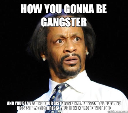 How You Gonna Be Gangster  And You Be Wearing Your Sisters Skinny Jeans And Be Blowing Kisses In Yo Pictures!? You The Next Modern Dr. Dre - How You Gonna Be Gangster  And You Be Wearing Your Sisters Skinny Jeans And Be Blowing Kisses In Yo Pictures!? You The Next Modern Dr. Dre  WTF! Katt Williams