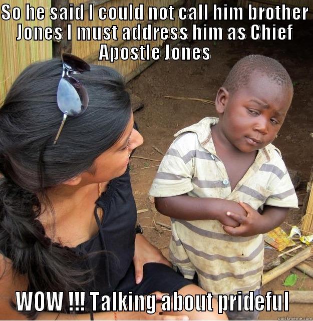 SO HE SAID I COULD NOT CALL HIM BROTHER JONES I MUST ADDRESS HIM AS CHIEF APOSTLE JONES WOW !!! TALKING ABOUT PRIDEFUL  Skeptical Third World Kid
