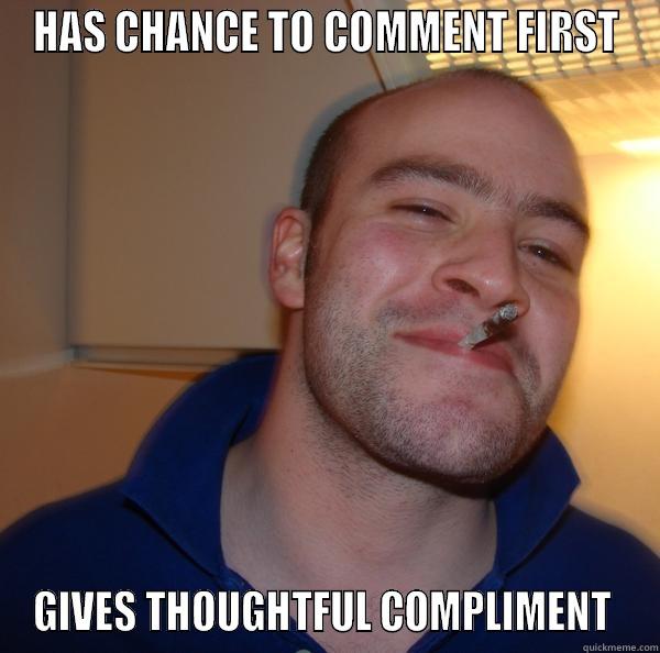 HAS CHANCE TO COMMENT FIRST GIVES THOUGHTFUL COMPLIMENT  Good Guy Greg 