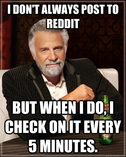 I don't always post to Reddit but when I do, I check on it every 5 minutes. - I don't always post to Reddit but when I do, I check on it every 5 minutes.  The Most Interesting Man In The World