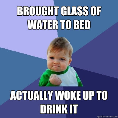 brought glass of water to bed actually woke up to drink it  Success Kid