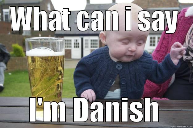 WHAT CAN I SAY I'M DANISH drunk baby