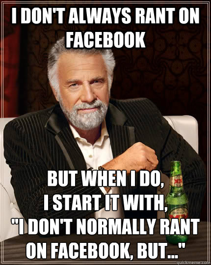 I don't always rant on facebook but when I do,
i start it with,
