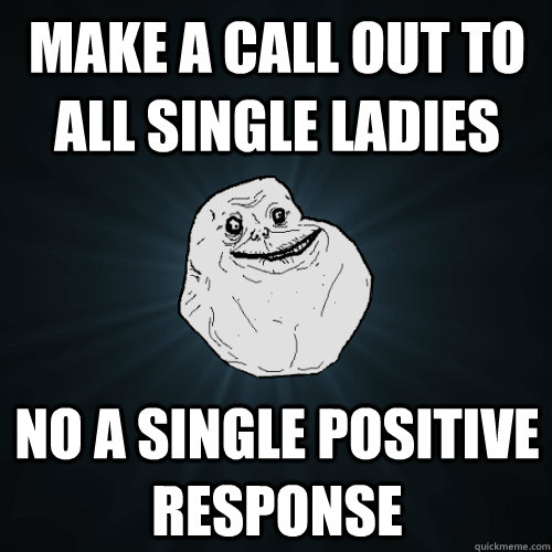 make a call out to all single ladies no a single positive response - make a call out to all single ladies no a single positive response  Forever Alone