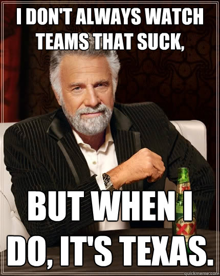 I don't always watch teams that suck, but when I do, it's texas.  The Most Interesting Man In The World