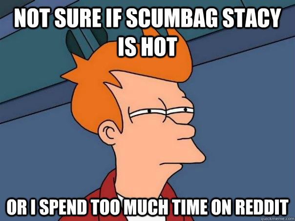 Not sure if scumbag stacy is hot Or I spend too much time on reddit  Futurama Fry