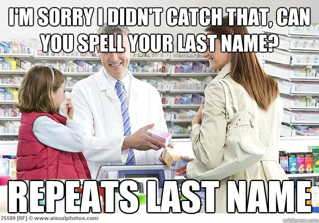 I'm sorry I didn't catch that, can you spell your last name? Repeats last name - I'm sorry I didn't catch that, can you spell your last name? Repeats last name  Smug Pharmacist