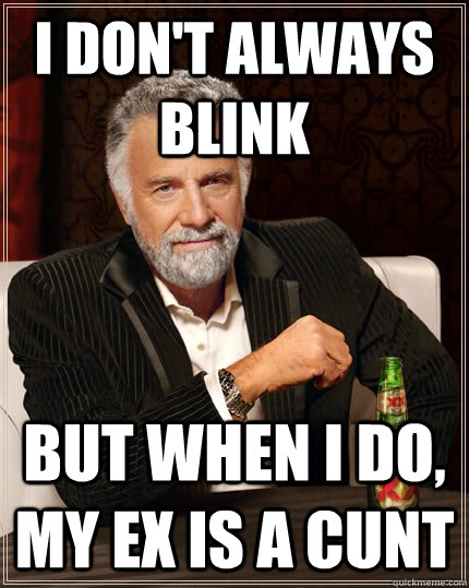 i don't always blink but when i do, my ex is a cunt  The Most Interesting Man In The World