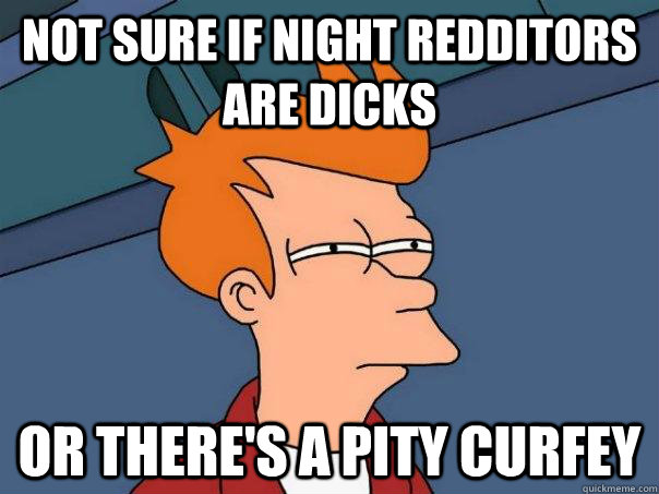 not sure if night redditors are dicks or there's a pity curfey  Futurama Fry