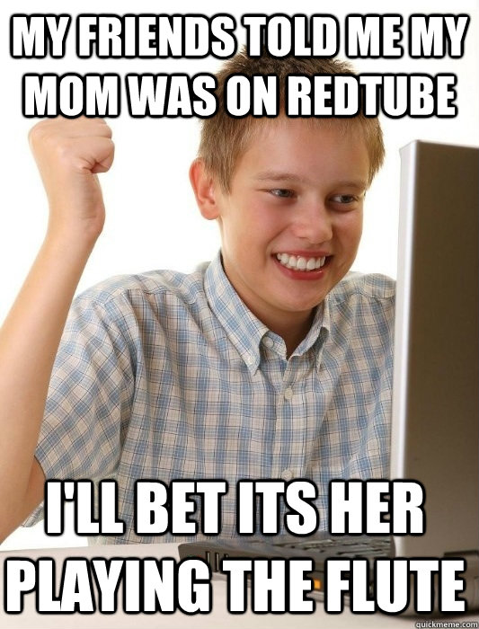 my friends told me my mom was on redtube I'll bet its her playing the flute  First Day on the Internet Kid