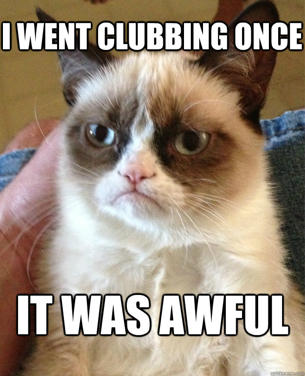i went clubbing once it was awful  Grumpy Cat