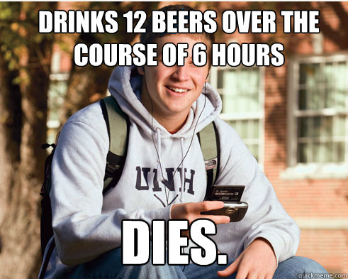 Drinks 12 beers over the course of 6 hours dies.  College freshmen
