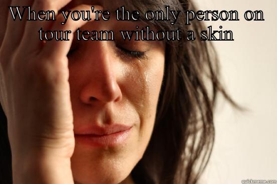 WHEN YOU'RE THE ONLY PERSON ON TOUR TEAM WITHOUT A SKIN  First World Problems