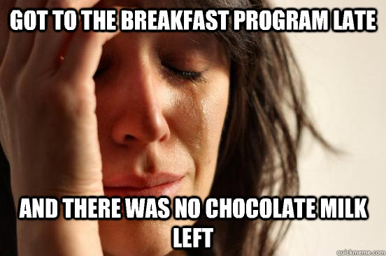 Got to the breakfast program late  And there was no chocolate milk left  First World Problems