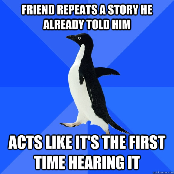 Friend repeats a story he already told him Acts like it's the first time hearing it  Socially Awkward Penguin