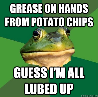 gREASE ON HANDS FROM POTATO CHIPS GUESS I'M ALL LUBED UP  Foul Bachelor Frog