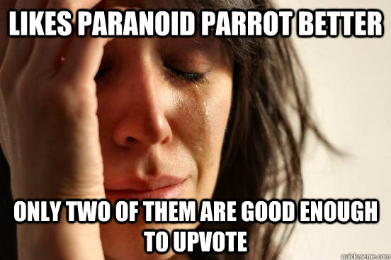 Likes Paranoid Parrot better Only two of them are good enough to upvote - Likes Paranoid Parrot better Only two of them are good enough to upvote  First World Problems