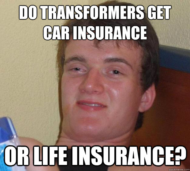 do transformers get
car insurance or life insurance?  10 Guy