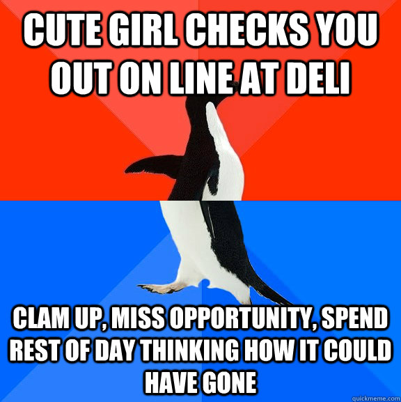 Cute girl checks you out on line at Deli Clam up, miss opportunity, spend rest of day thinking how it could have gone  Socially Awesome Awkward Penguin
