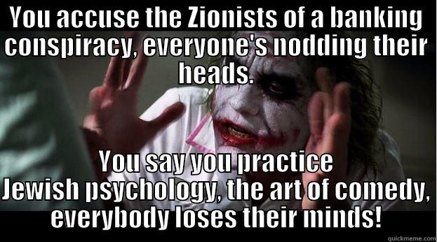 YOU ACCUSE THE ZIONISTS OF A BANKING CONSPIRACY, EVERYONE'S NODDING THEIR HEADS. YOU SAY YOU PRACTICE JEWISH PSYCHOLOGY, THE ART OF COMEDY, EVERYBODY LOSES THEIR MINDS! Joker Mind Loss