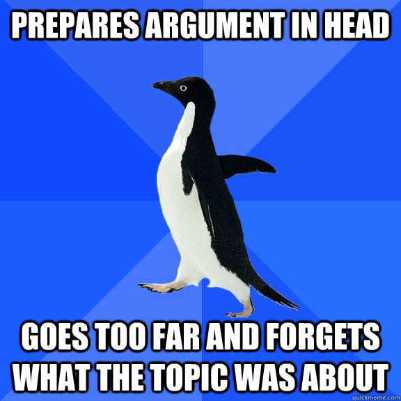 prepares argument in head goes too far and Forgets what the topic was about  Socially Awkward Penguin