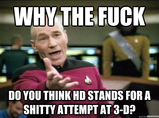 Why the fuck Do you think HD stands for a shitty attempt at 3-d? - Why the fuck Do you think HD stands for a shitty attempt at 3-d?  Misc