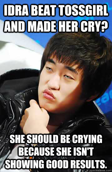 IdrA beat Tossgirl and made her cry? She should be crying because she isn't showing good results.  