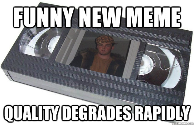 Funny New meme Quality degrades rapidly - Funny New meme Quality degrades rapidly  Scumbag VHS