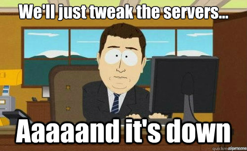 We'll just tweak the servers... Aaaaand it's down - We'll just tweak the servers... Aaaaand it's down  aaaand its gone