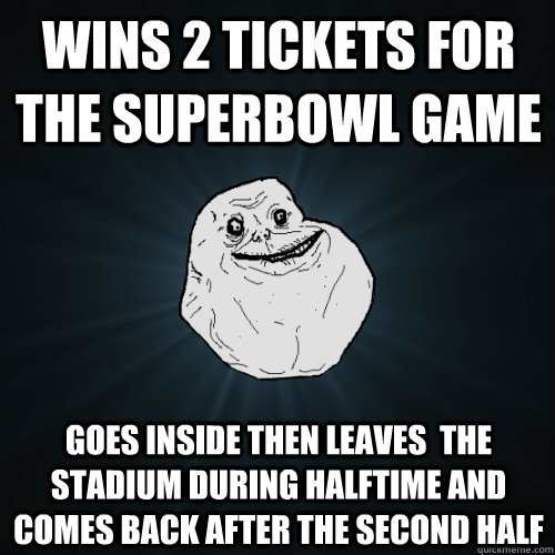 wins 2 tickets for the superbowl game goes inside then leaves  the stadium during halftime and comes back after the second half  Forever Alone
