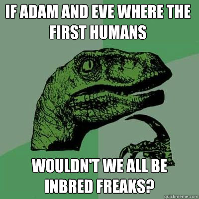If Adam and eve where the first humans wouldn't we all be inbred freaks?  Philosorapter