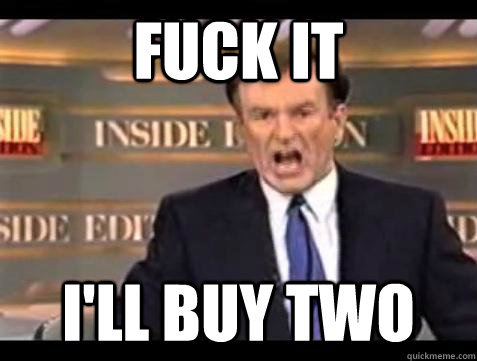 FUCK IT I'll buy two  Fuck it
