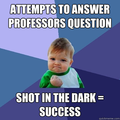 Attempts to answer professors question in lecture Shot in the dark = success - Attempts to answer professors question in lecture Shot in the dark = success  Success Kid