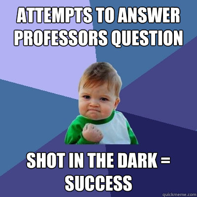 Attempts to answer professors question in lecture Shot in the dark = success  Success Kid