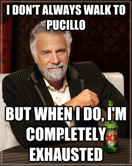 I don't always walk to Pucillo but when I do, I'm completely exhausted  The Most Interesting Man In The World