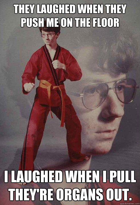 They laughed when they push me on the floor I laughed when i pull they're organs out.  Karate Kyle