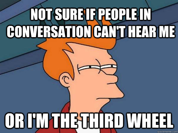 Not sure if people in conversation can't hear me or i'm the third wheel  Futurama Fry