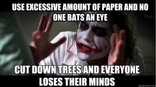 use excessive amount of paper and no one bats an eye cut down trees and everyone loses their minds  Joker Mind Loss