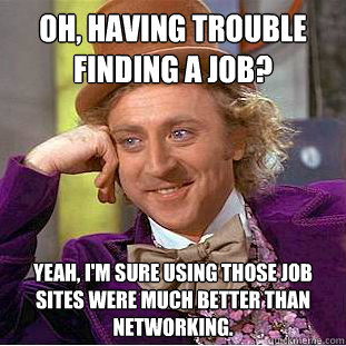Oh, having trouble finding a job? Yeah, I'm sure using those job sites were much better than networking.  Condescending Wonka