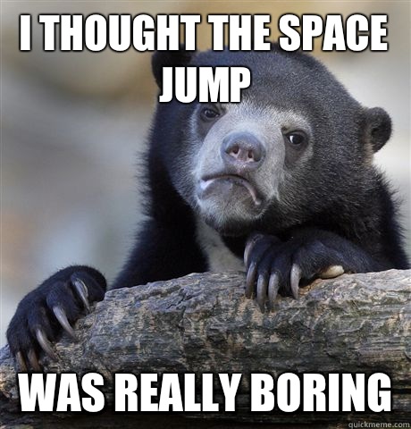 I thought the space jump Was really boring  Confession Bear