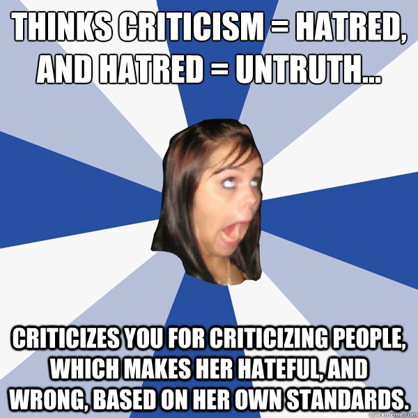 Thinks criticism = hatred, and hatred = untruth...
 Criticizes you for criticizing people, which makes her hateful, and wrong, based on her own standards.   Annoying Facebook Girl