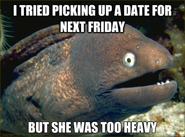 i tried picking up a date for next friday but she was too heavy  Bad Joke Eel