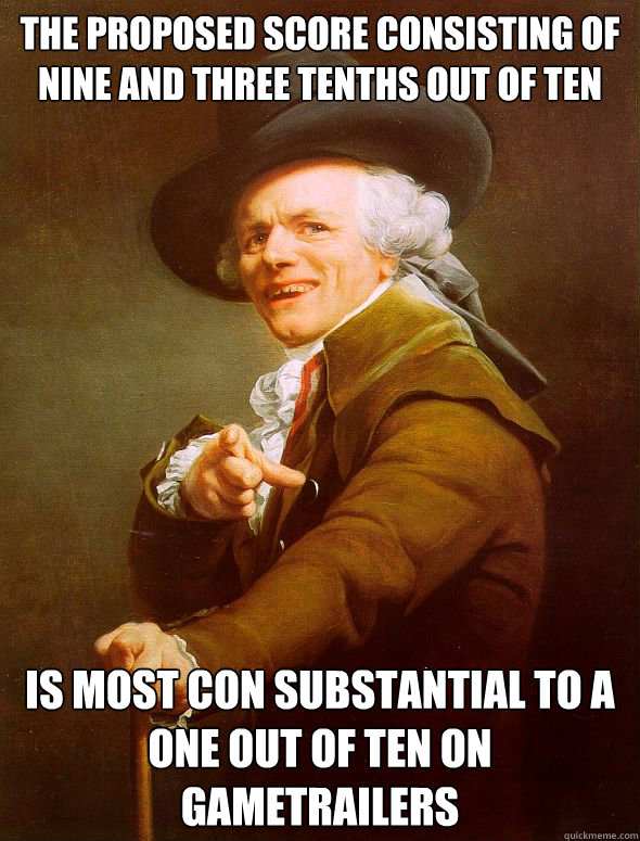The proposed score consisting of Nine and three tenths out of ten Is most con substantial to a one out of ten on gametrailers   Joseph Ducreux