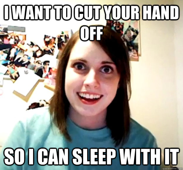 I Want to cut your hand off so i can sleep with it - I Want to cut your hand off so i can sleep with it  Overly Attached Girlfriend