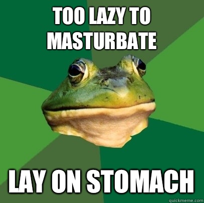 Too lazy to masturbate Lay on stomach  Foul Bachelor Frog