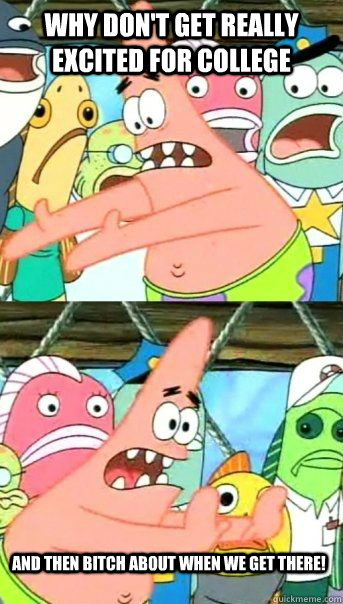Why don't get really excited for college And then bitch about when we get there!   Patrick Star