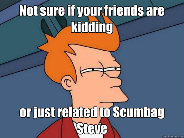 Not sure if your friends are kidding or just related to Scumbag Steve    Not sure Fry