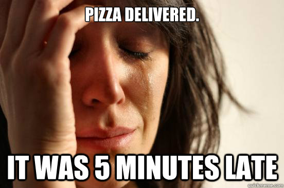 Pizza delivered.  It was 5 minutes late  First World Problems