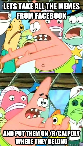 Lets take all the memes from Facebook and put them on /r/calpoly where they belong  Push it somewhere else Patrick